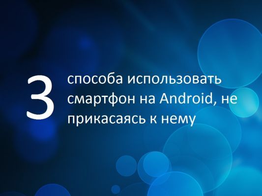 3 способа использовать смартфон на Android, не прикасаясь к нему