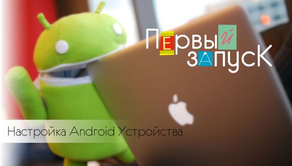 Первый запуск: Настройка Android устройства!