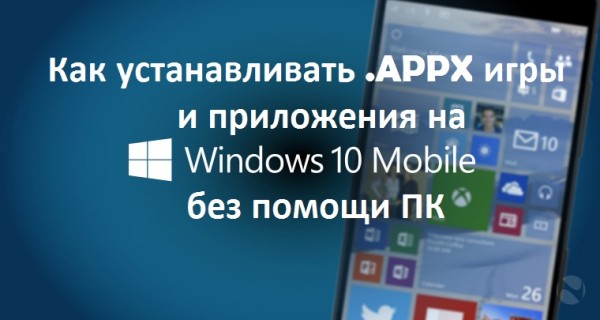 Как устанавливать .APPX игры и приложения на Windows 10 Mobile без помощи ПК