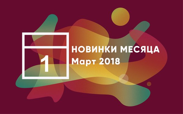 Интересные новинки месяца: март 2018