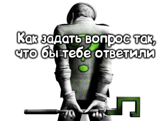 Как задать вопрос так, дабы тебе ответили, а не послали